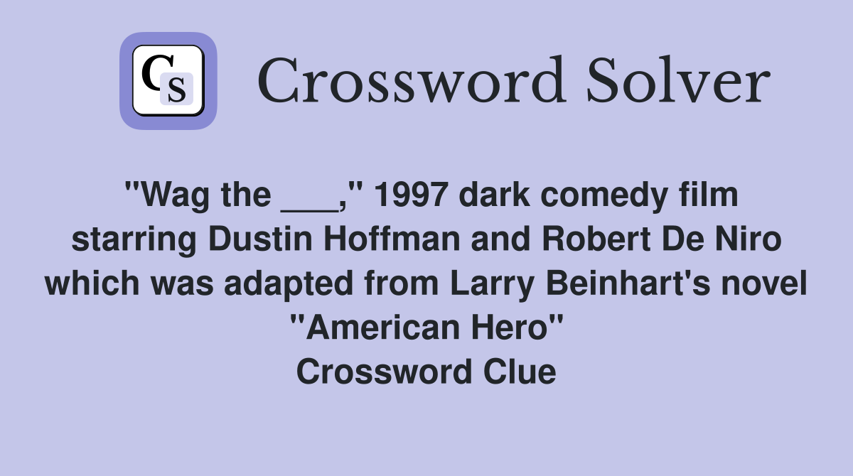 "Wag the ___," 1997 dark comedy film starring Dustin Hoffman and Robert De Niro which was adapted from Larry Beinhart's novel "American Hero" Crossword Clue