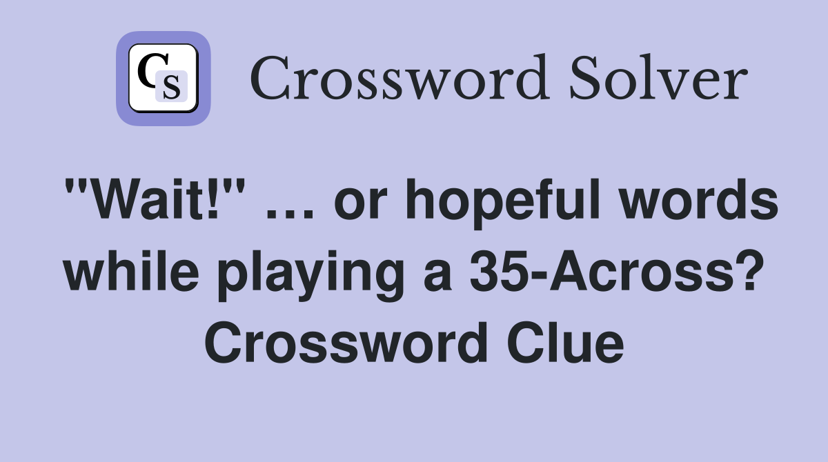 "Wait!" … or hopeful words while playing a 35-Across? Crossword Clue