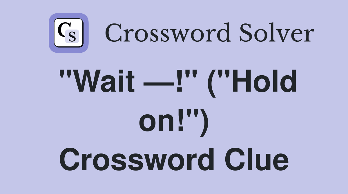 "Wait —!" ("Hold on!") Crossword Clue