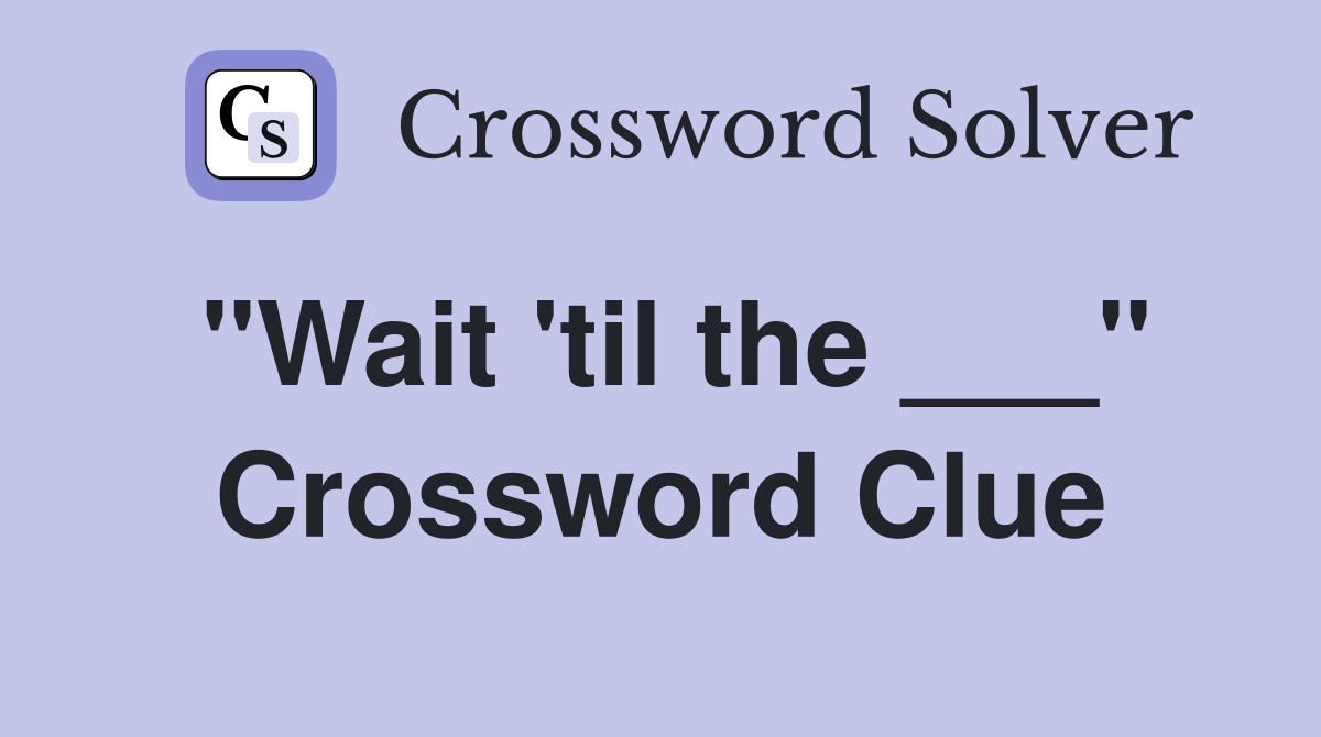 "Wait 'til the ___" Crossword Clue