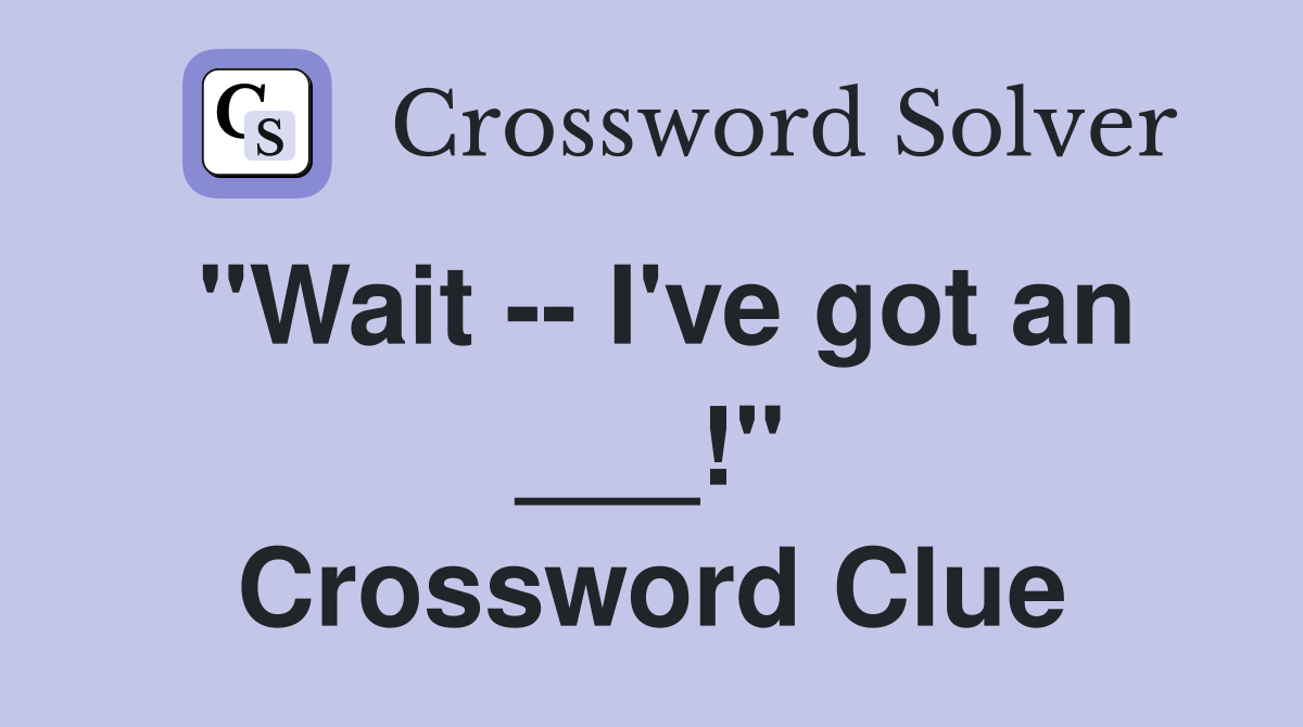 "Wait -- I've got an ___!" Crossword Clue