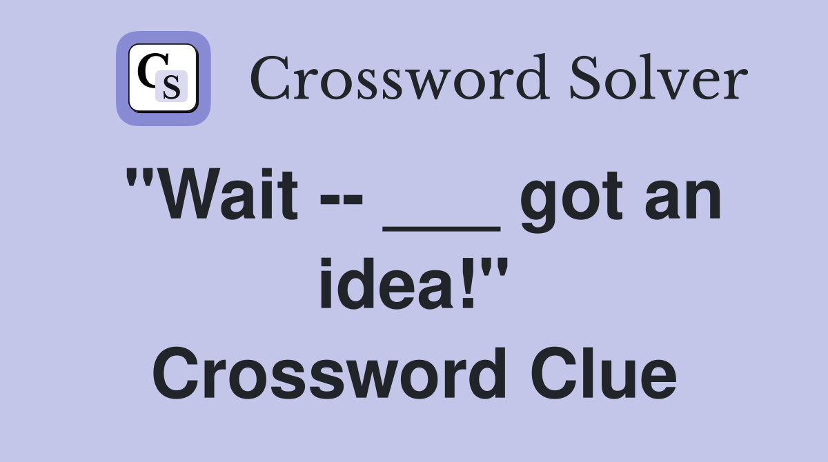 "Wait -- ___ got an idea!" Crossword Clue