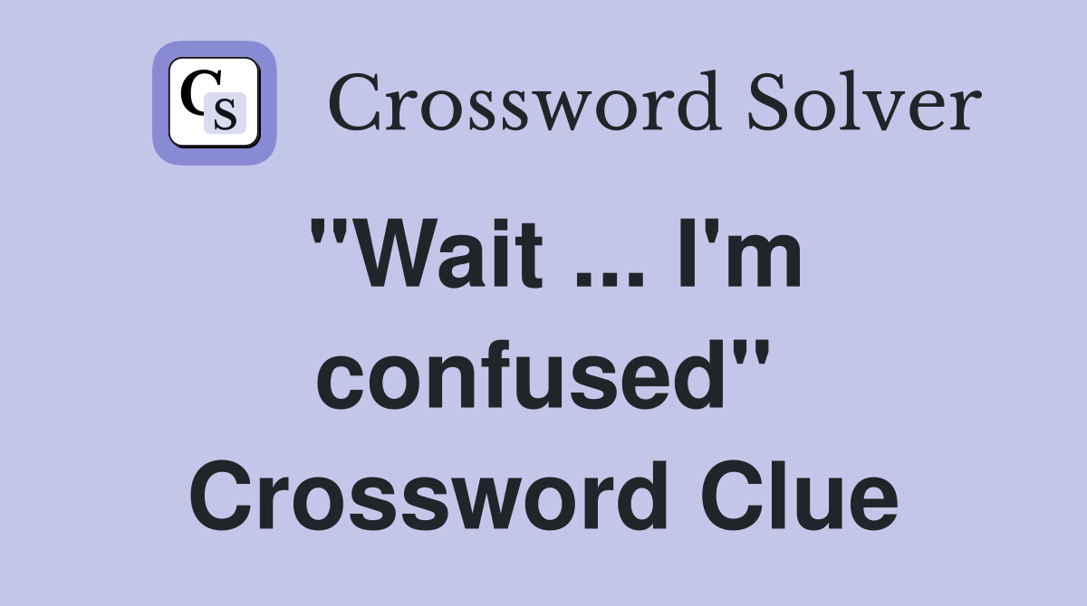 "Wait ... I'm confused" Crossword Clue
