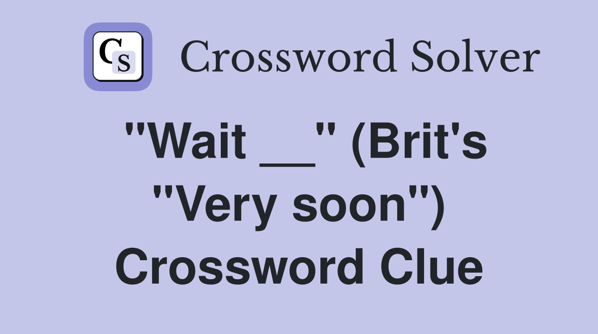 "Wait __" (Brit's "Very soon") Crossword Clue