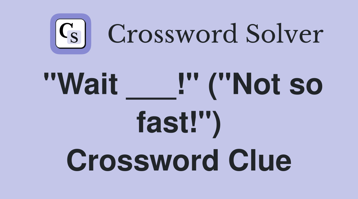 "Wait ___!" ("Not so fast!") Crossword Clue