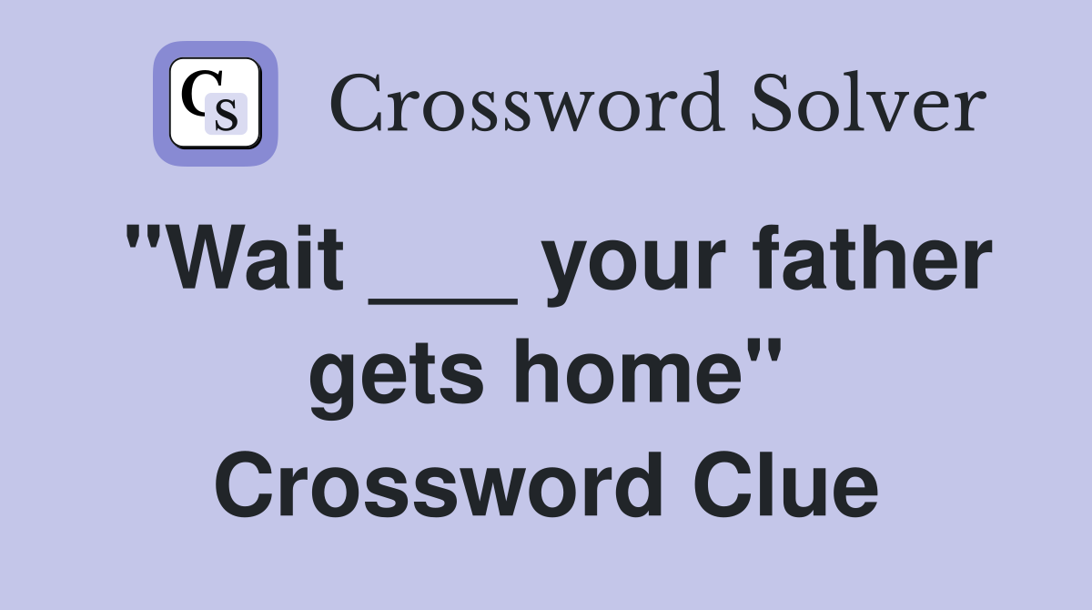 "Wait ___ your father gets home" Crossword Clue