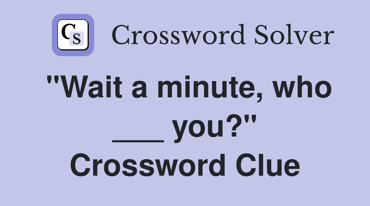 "Wait a minute, who ___ you?" Crossword Clue