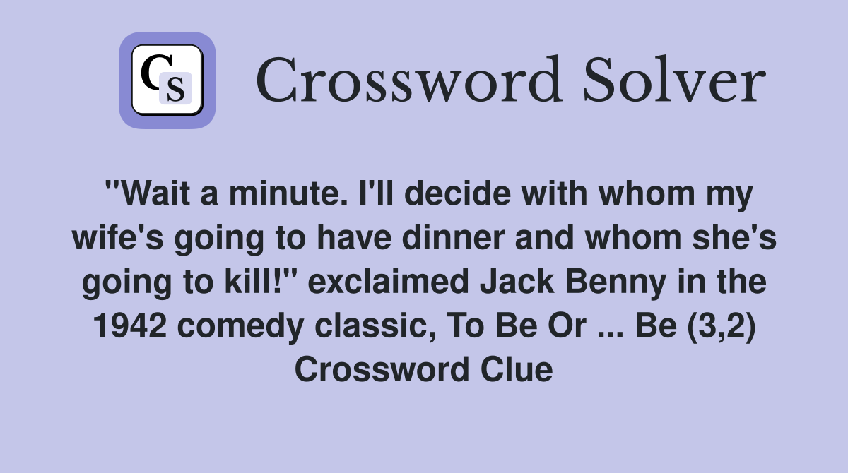 "Wait a minute. I'll decide with whom my wife's going to have dinner and whom she's going to kill!" exclaimed Jack Benny in the 1942 comedy classic, To Be Or ... Be (3,2) Crossword Clue