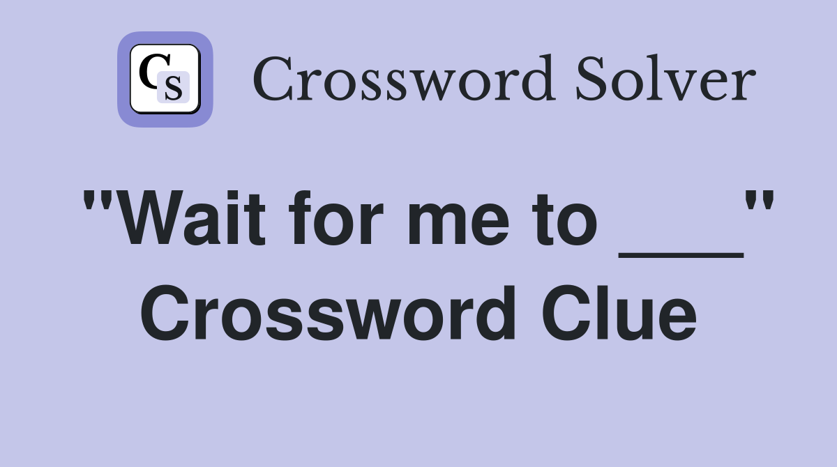 "Wait for me to ___" Crossword Clue