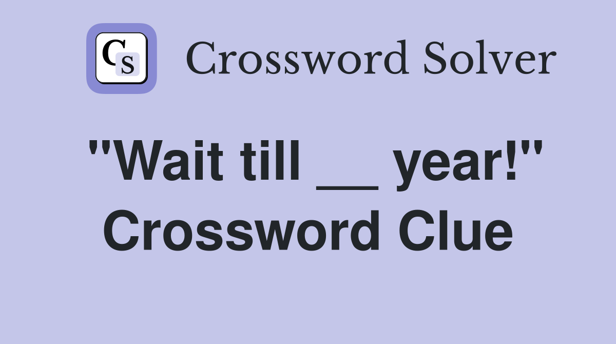 "Wait till __ year!" Crossword Clue