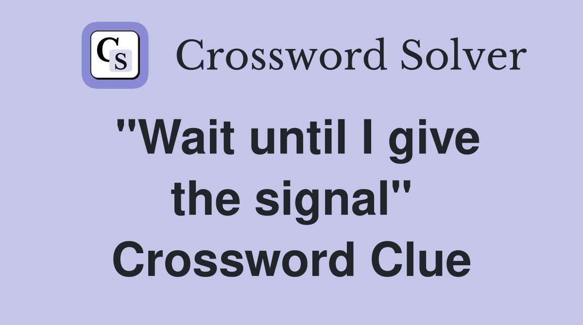 "Wait until I give the signal" Crossword Clue