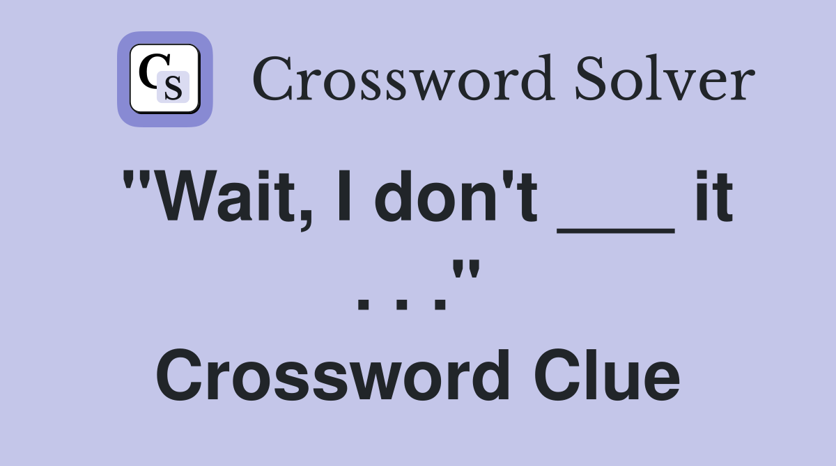 "Wait, I don't ___ it . . ." Crossword Clue