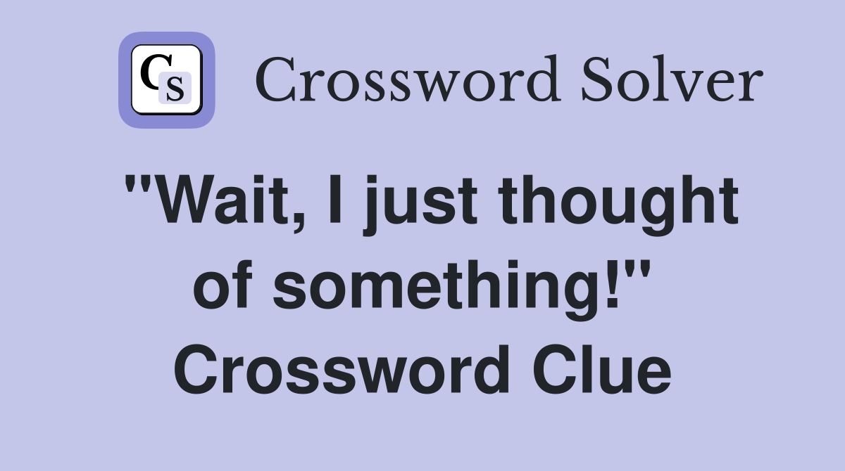 "Wait, I just thought of something!" Crossword Clue