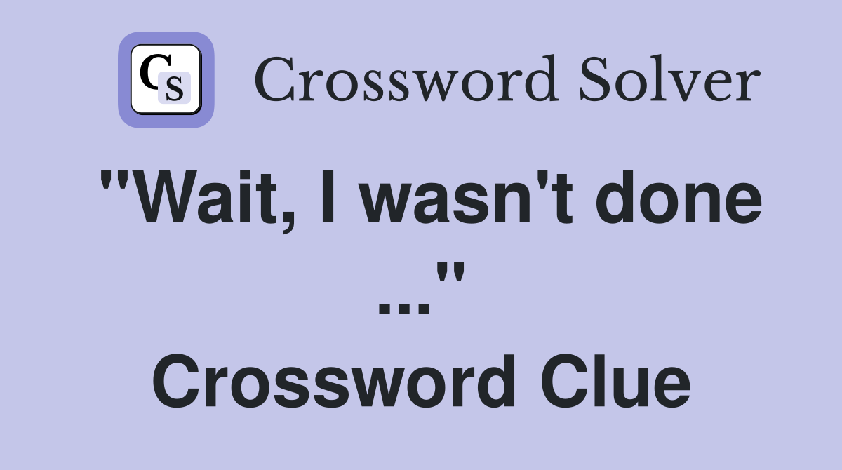 "Wait, I wasn't done ..." Crossword Clue