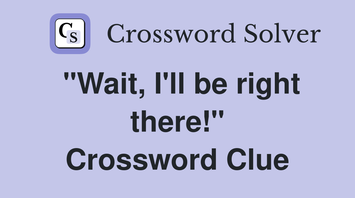 "Wait, I'll be right there!" Crossword Clue