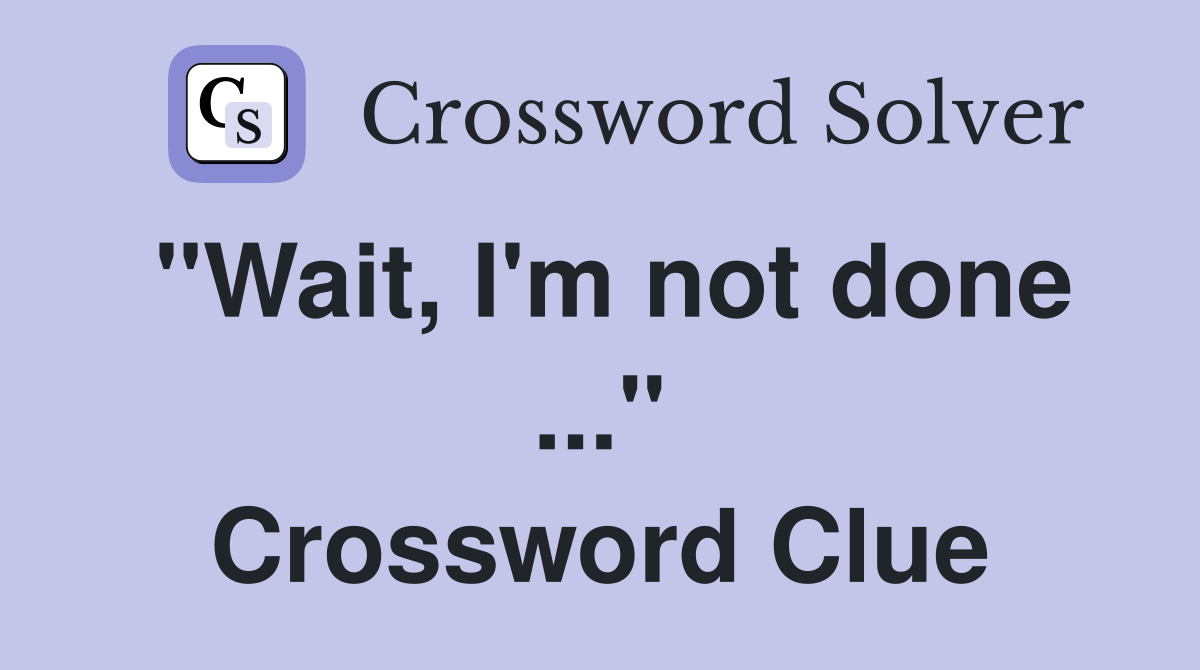 "Wait, I'm not done ..." Crossword Clue
