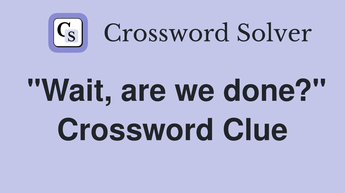 "Wait, are we done?" Crossword Clue