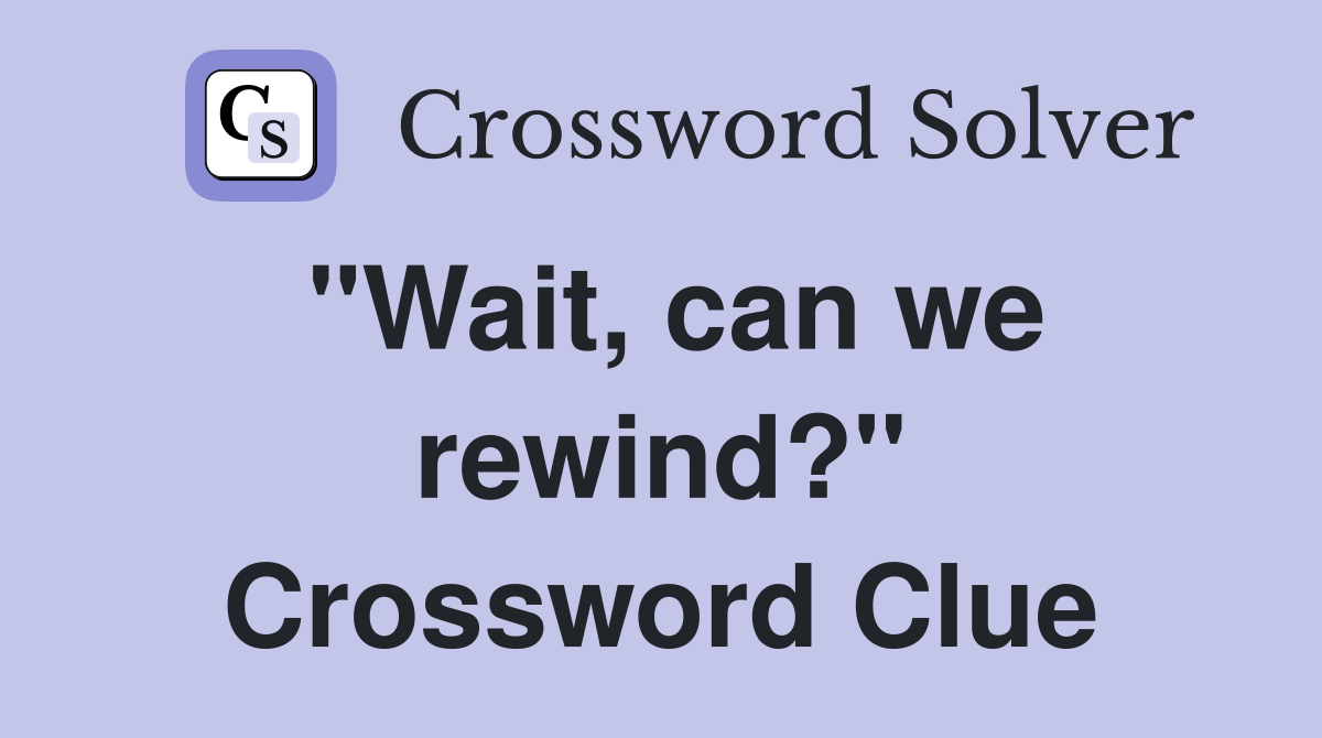 "Wait, can we rewind?" Crossword Clue