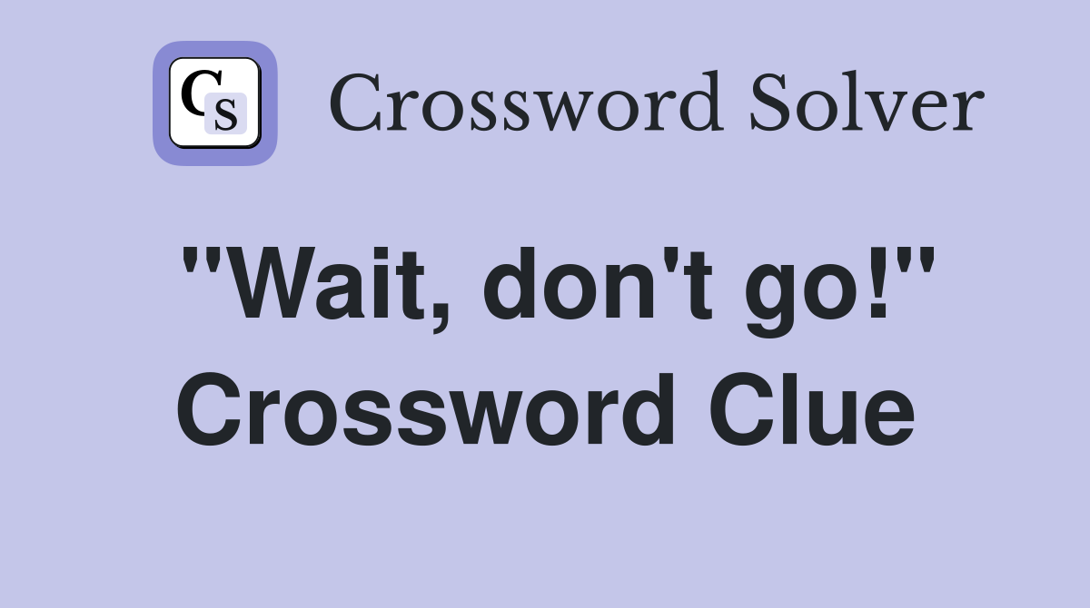 "Wait, don't go!" Crossword Clue