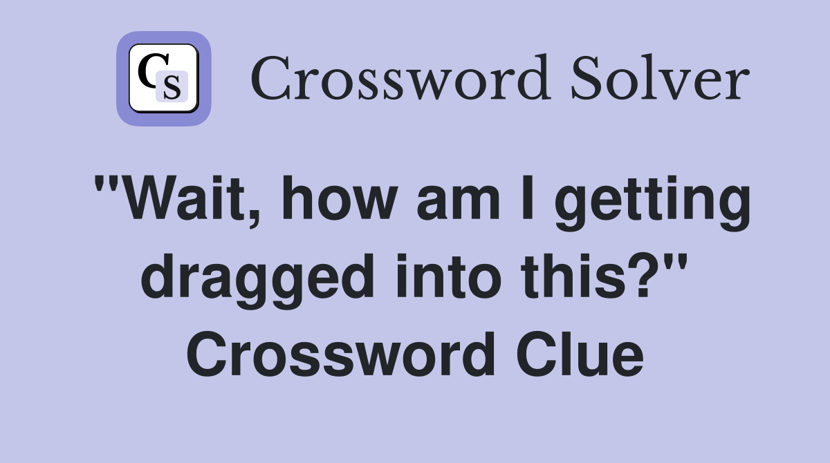 "Wait, how am I getting dragged into this?" Crossword Clue