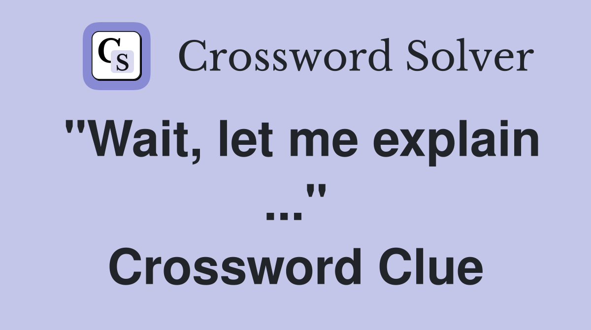 "Wait, let me explain ..." Crossword Clue