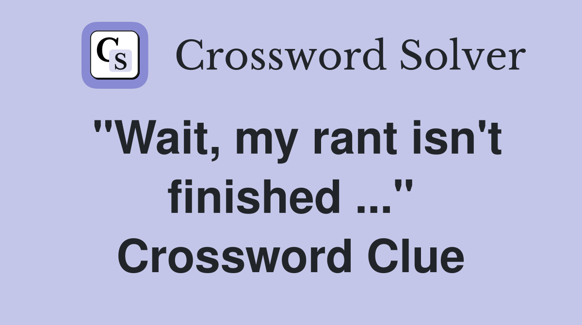 "Wait, my rant isn't finished ..." Crossword Clue