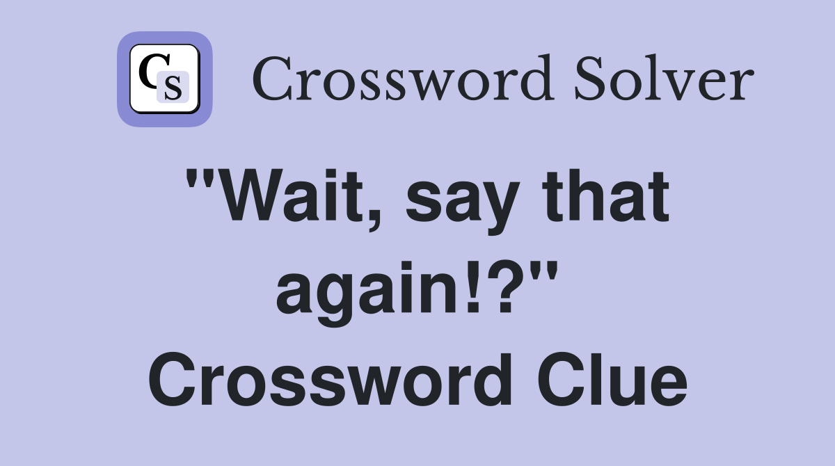 "Wait, say that again!?" Crossword Clue