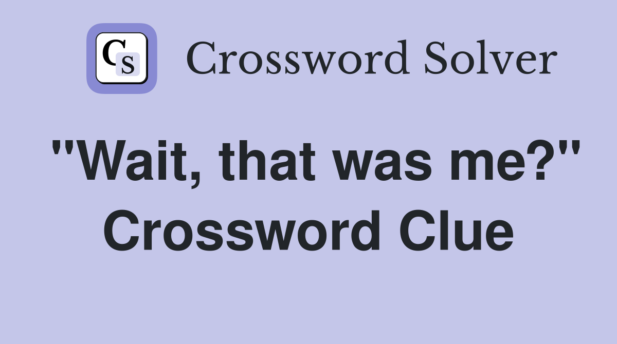 "Wait, that was me?" Crossword Clue