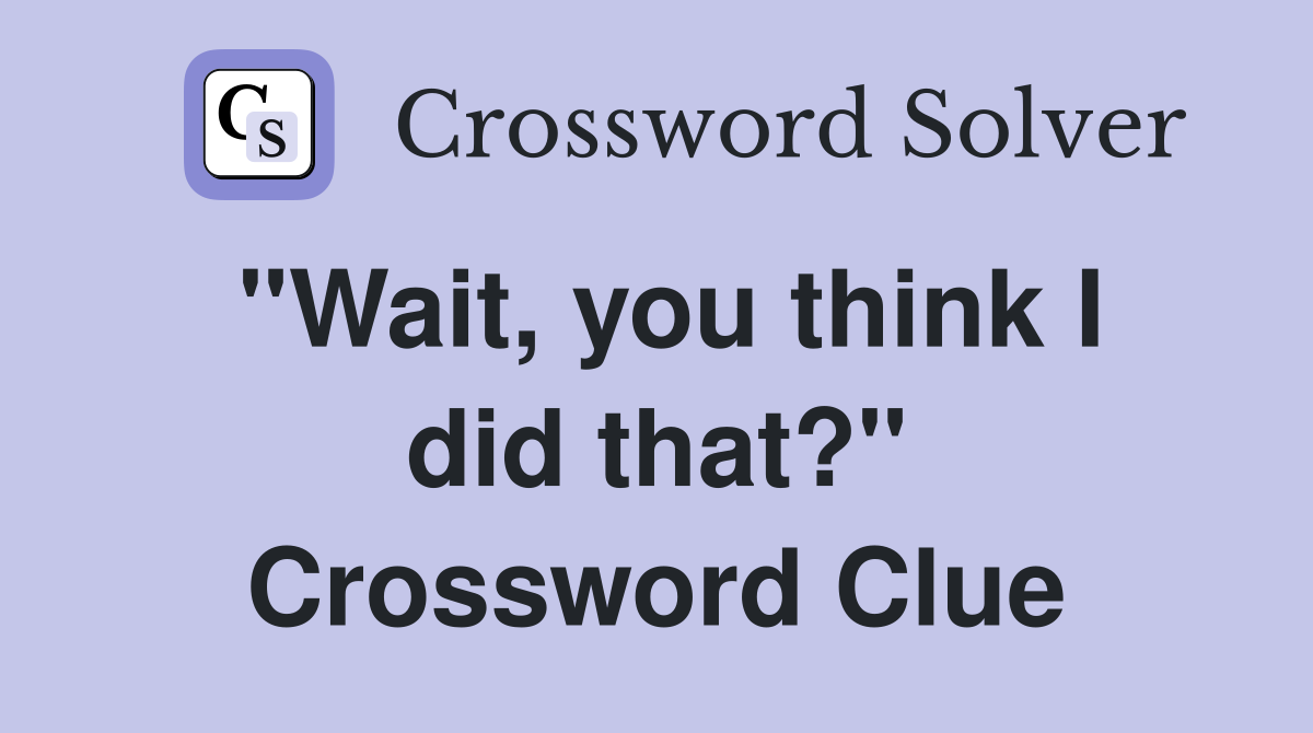 "Wait, you think I did that?" Crossword Clue