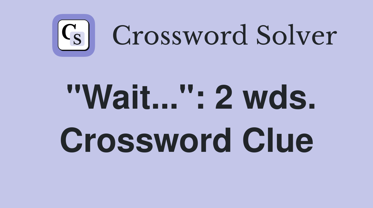 "Wait...": 2 wds. Crossword Clue