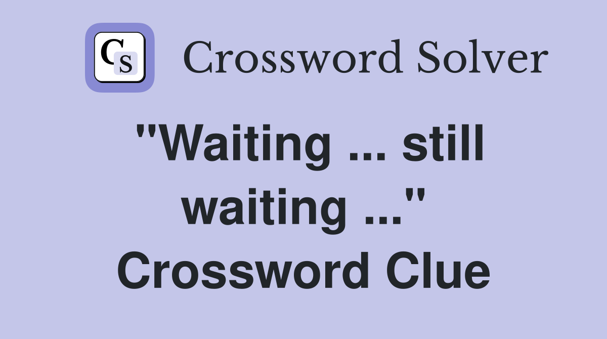 "Waiting ... still waiting ..." Crossword Clue