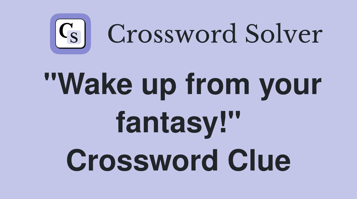 "Wake up from your fantasy!" Crossword Clue