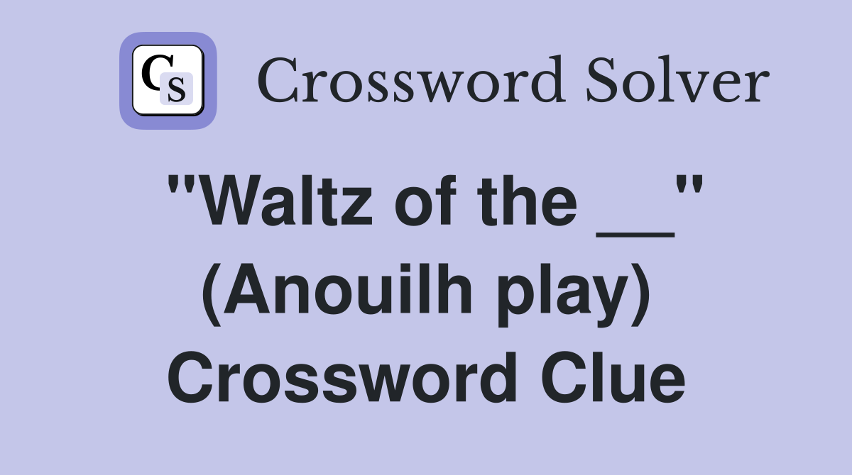 "Waltz of the __" (Anouilh play) Crossword Clue