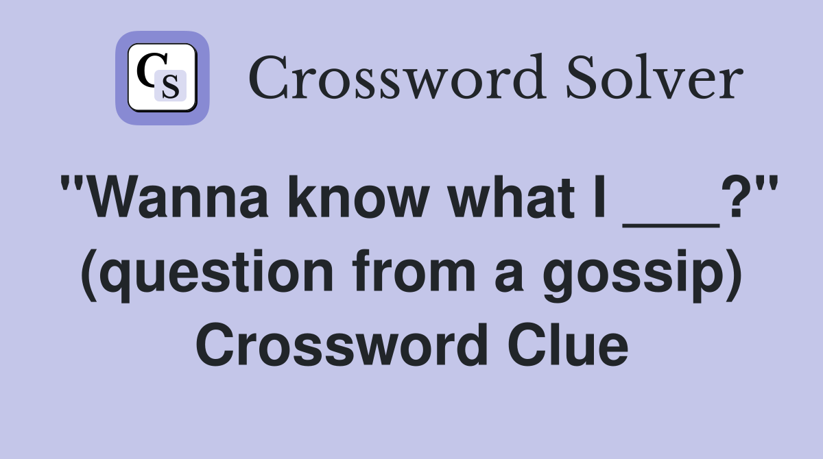 "Wanna know what I ___?" (question from a gossip) Crossword Clue