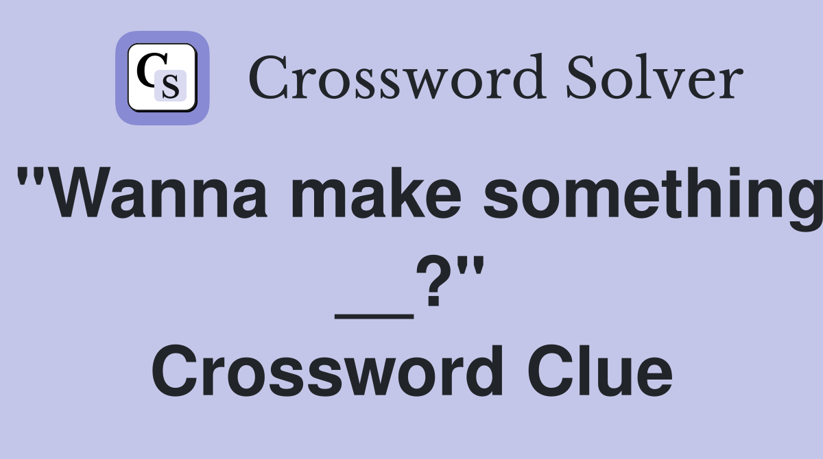 "Wanna make something __?" Crossword Clue
