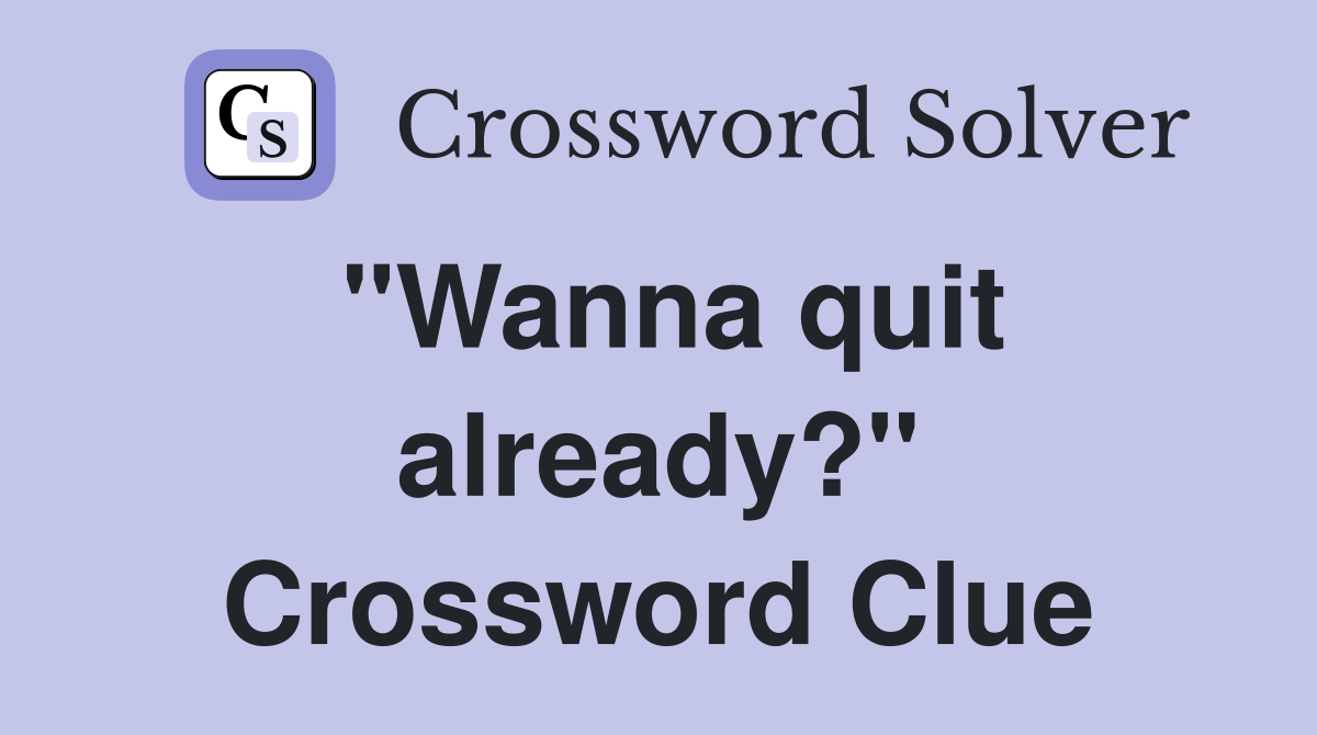 "Wanna quit already?" Crossword Clue