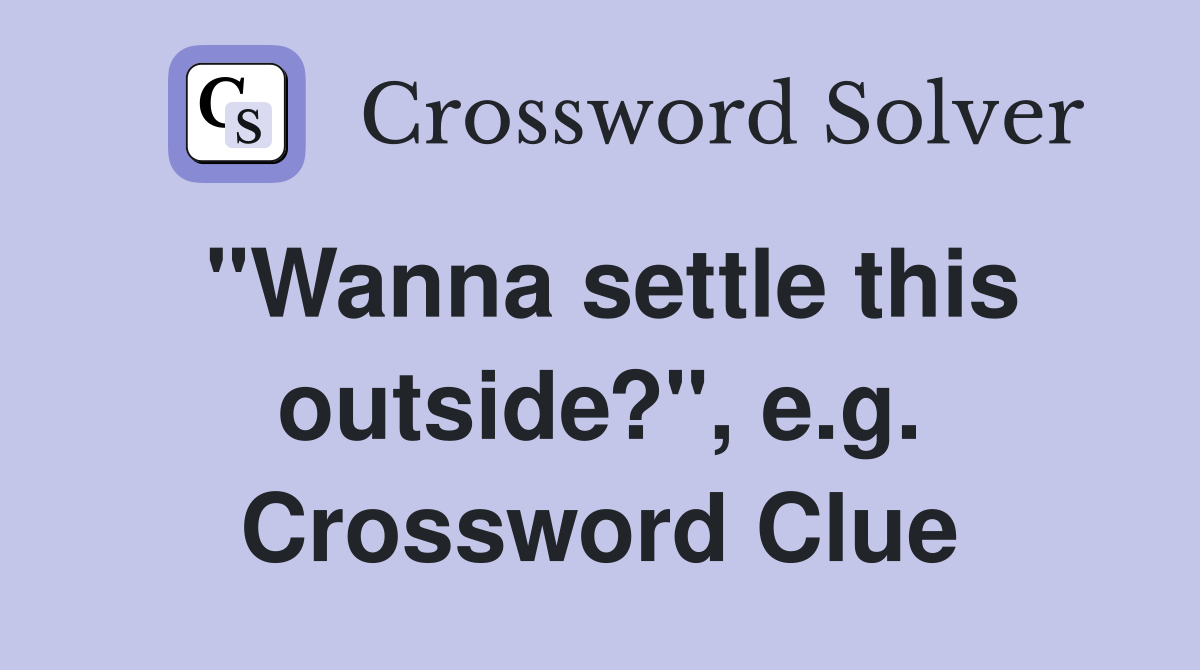 "Wanna settle this outside?", e.g. Crossword Clue