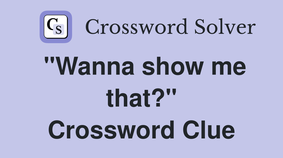 "Wanna show me that?" Crossword Clue
