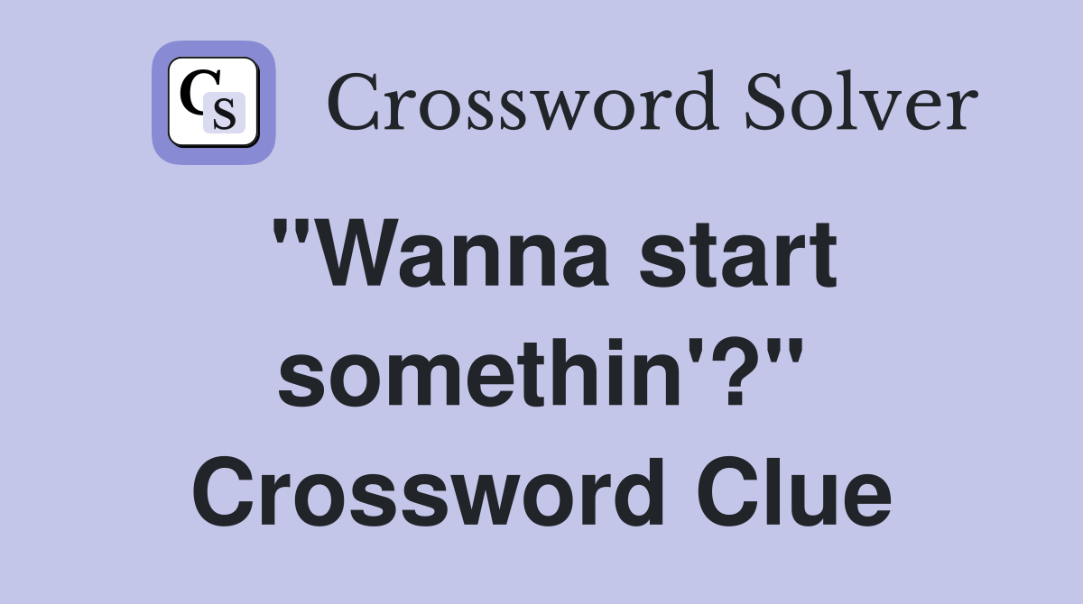 "Wanna start somethin'?" Crossword Clue