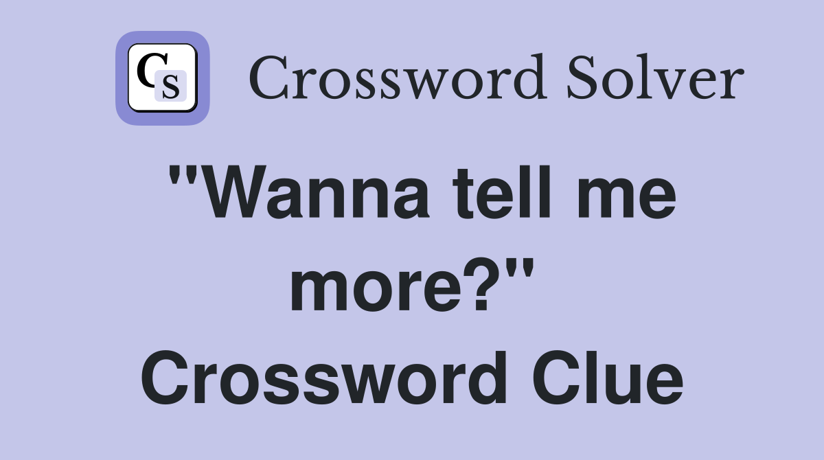 "Wanna tell me more?" Crossword Clue