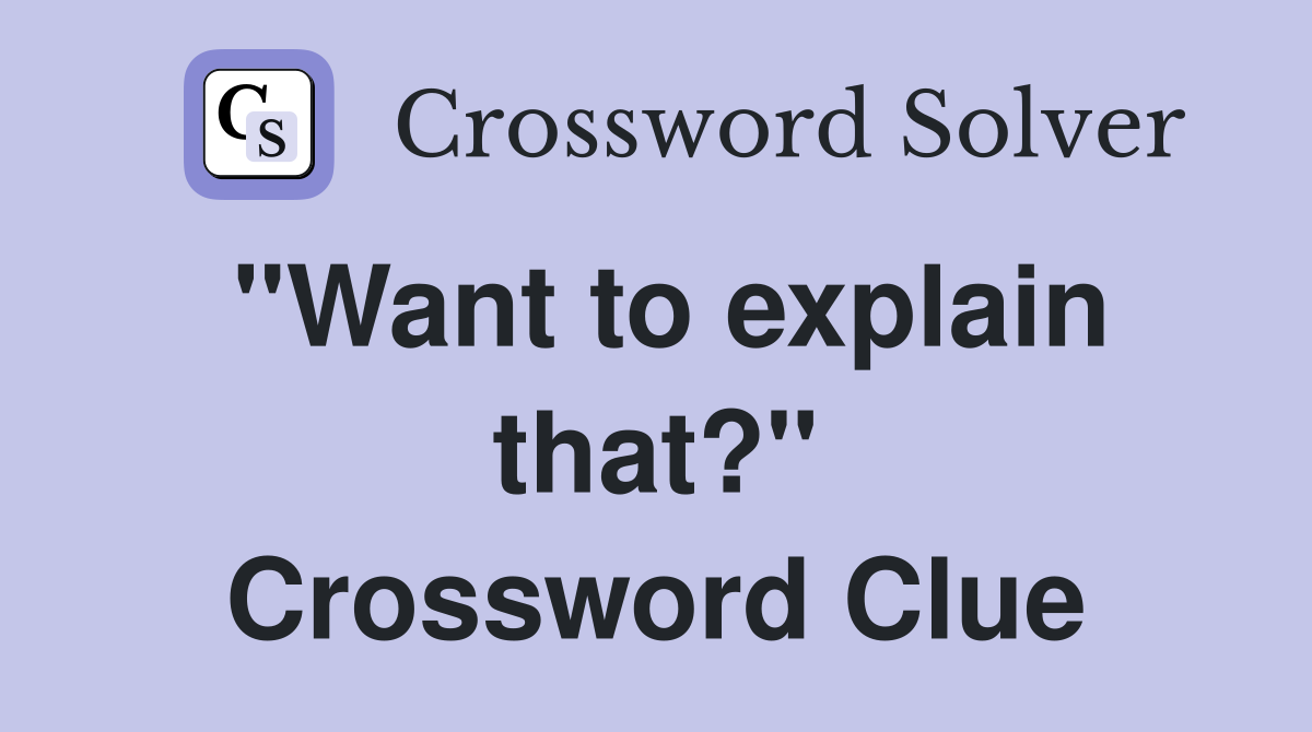 "Want to explain that?" Crossword Clue