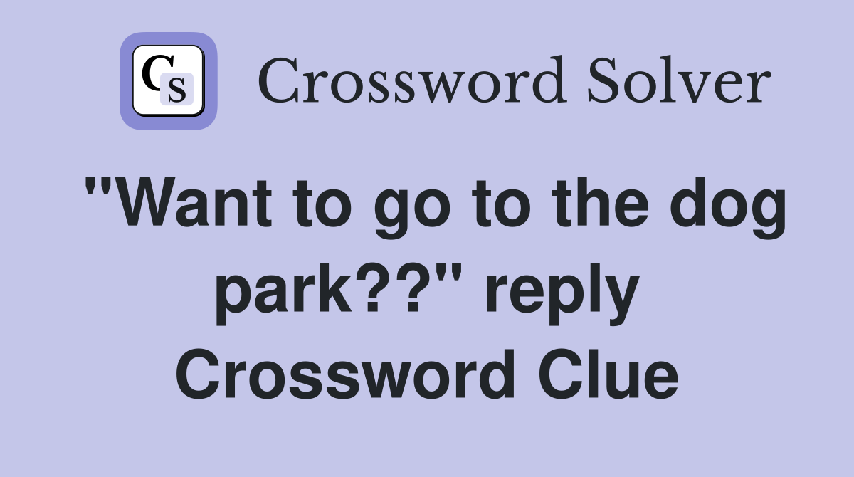 "Want to go to the dog park??" reply Crossword Clue