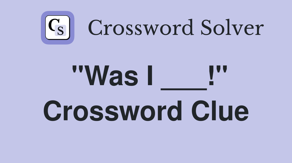 "Was I ___!" Crossword Clue
