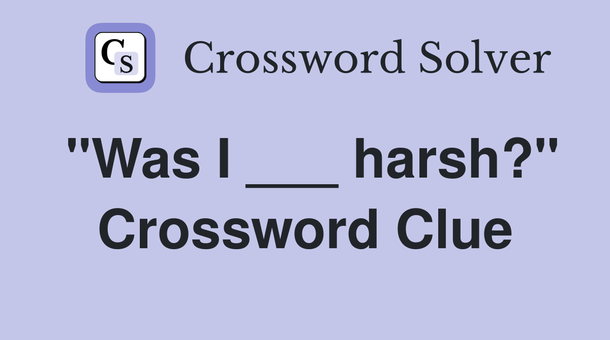 "Was I ___ harsh?" Crossword Clue
