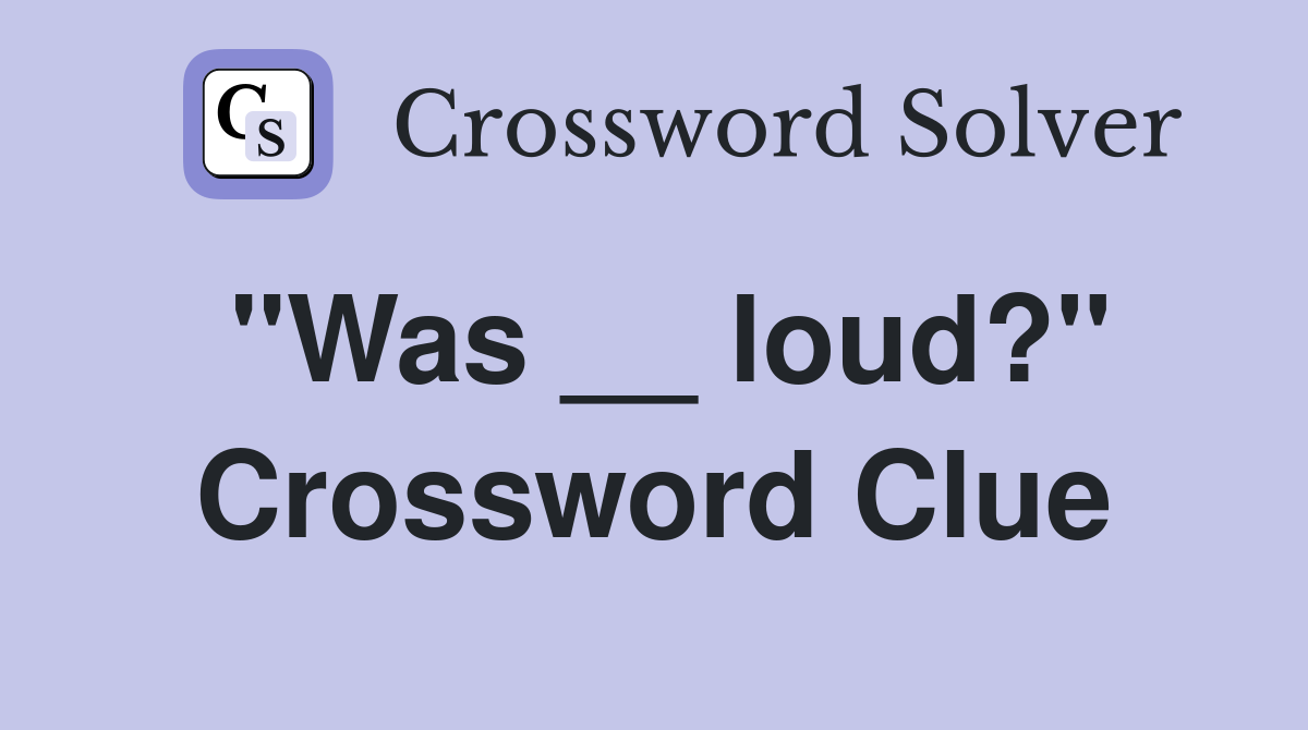 "Was __ loud?" Crossword Clue