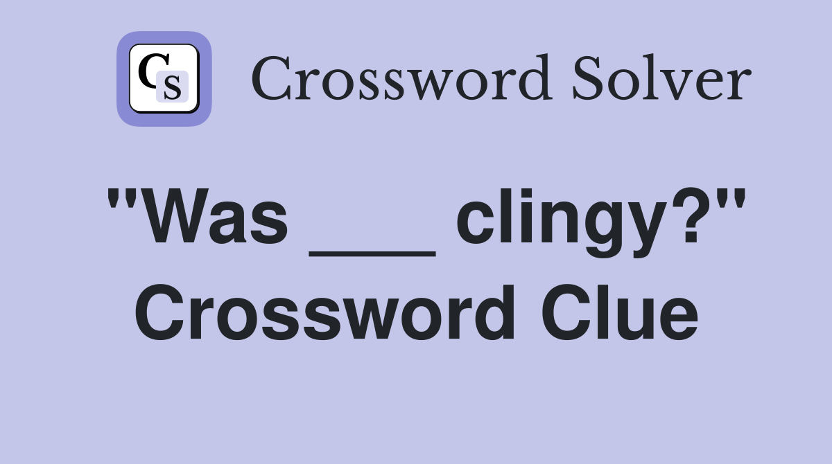 "Was ___ clingy?" Crossword Clue