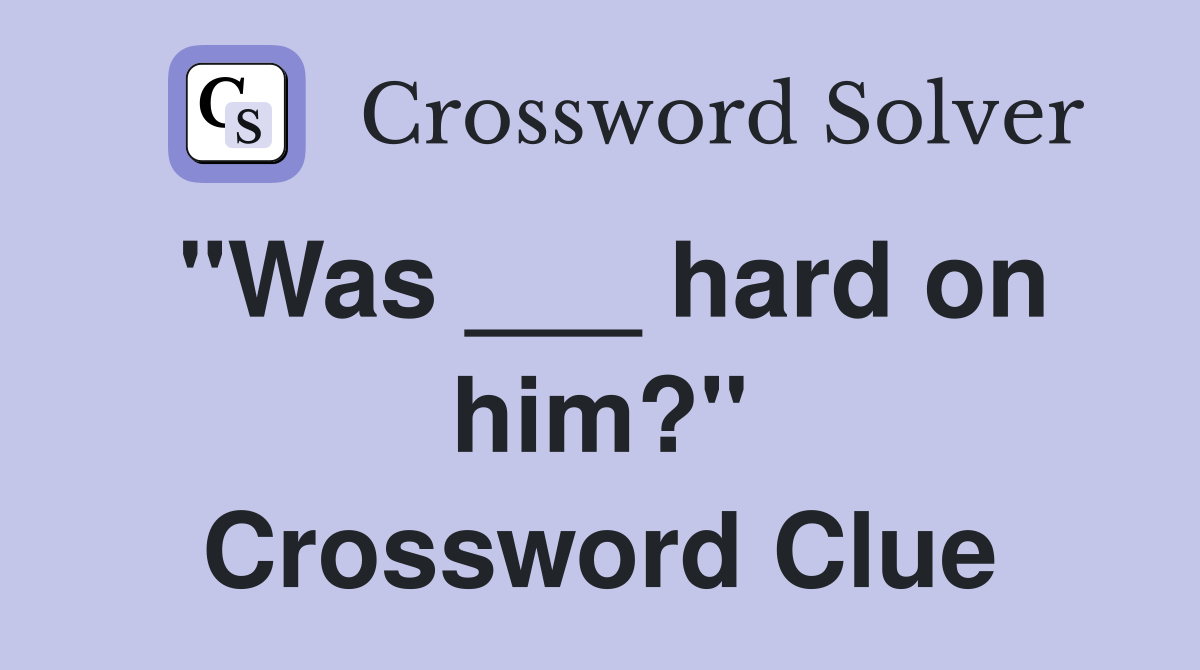 "Was ___ hard on him?" Crossword Clue