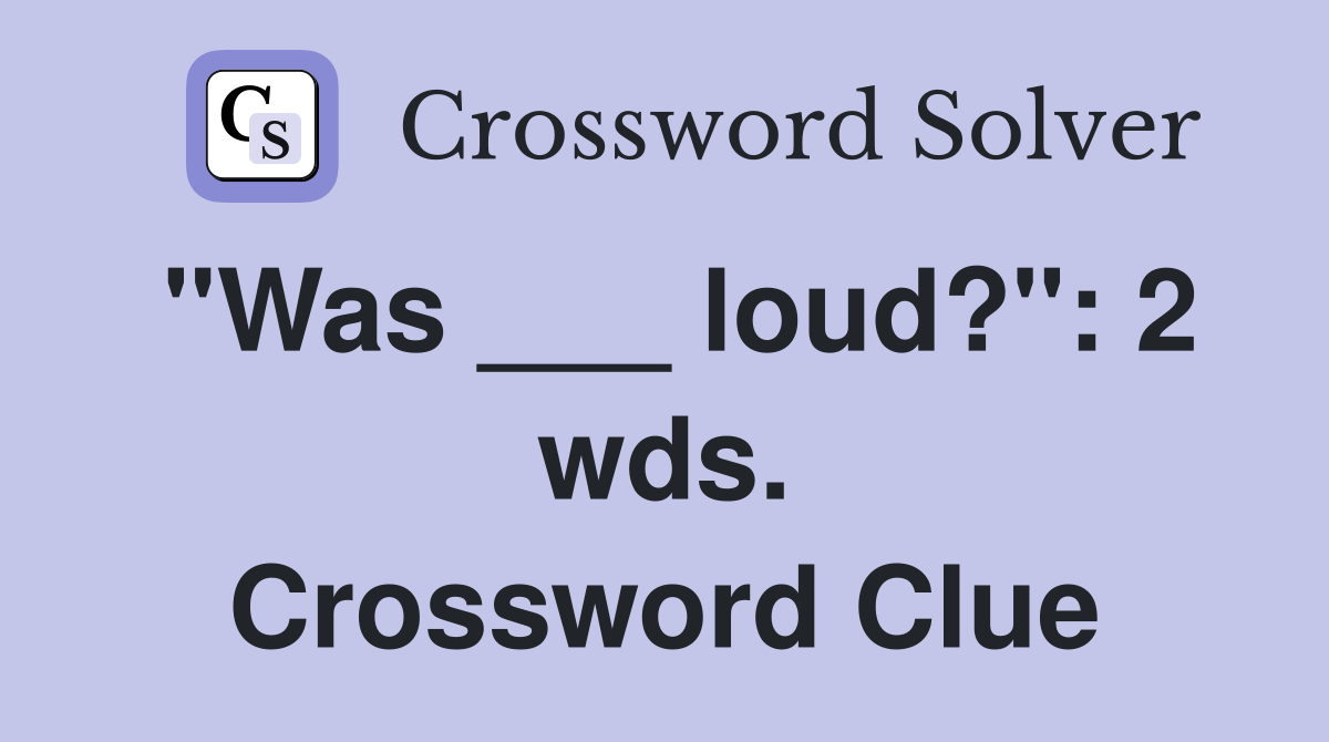 "Was ___ loud?": 2 wds. Crossword Clue