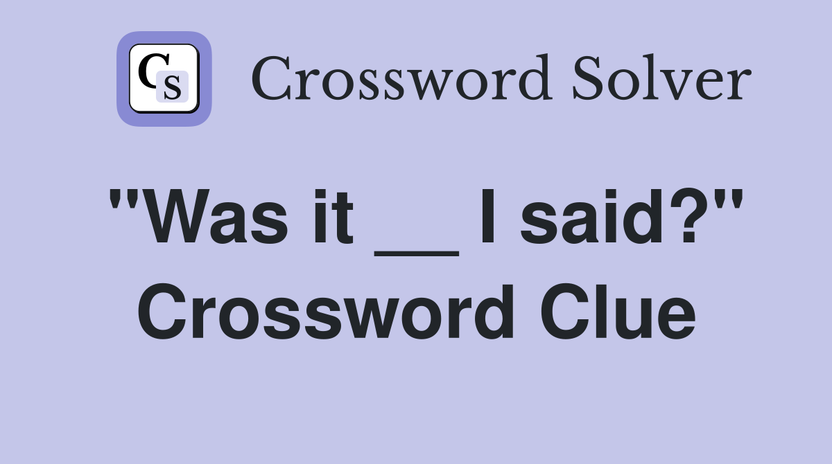 "Was it __ I said?" Crossword Clue