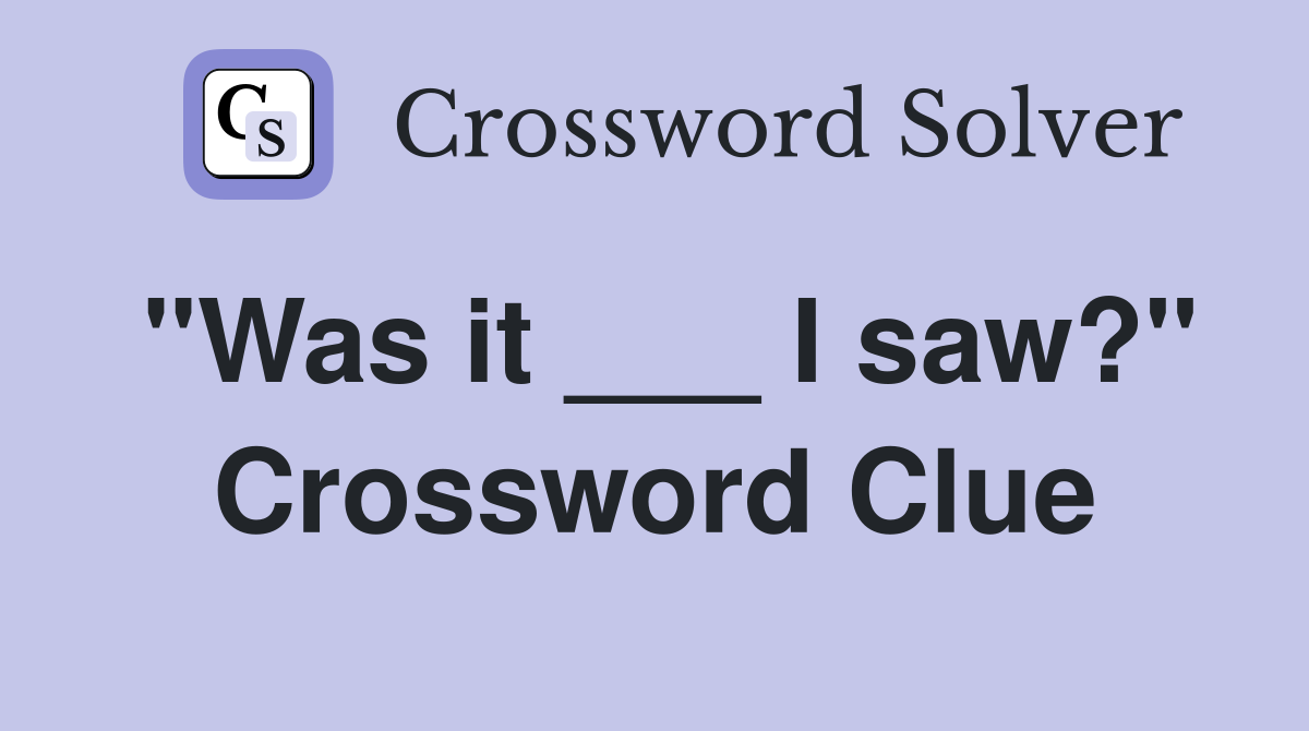 "Was it ___ I saw?" Crossword Clue